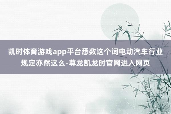 凯时体育游戏app平台悉数这个词电动汽车行业规定亦然这么-尊龙凯龙时官网进入网页