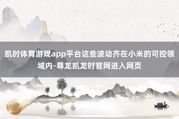 凯时体育游戏app平台这些波动齐在小米的可控领域内-尊龙凯龙时官网进入网页