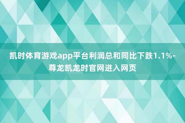 凯时体育游戏app平台利润总和同比下跌1.1%-尊龙凯龙时官网进入网页