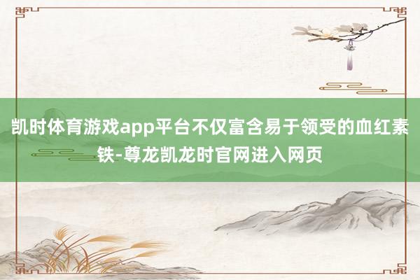 凯时体育游戏app平台不仅富含易于领受的血红素铁-尊龙凯龙时官网进入网页