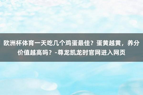 欧洲杯体育一天吃几个鸡蛋最佳？蛋黄越黄，养分价值越高吗？-尊龙凯龙时官网进入网页