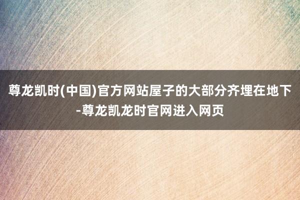 尊龙凯时(中国)官方网站屋子的大部分齐埋在地下-尊龙凯龙时官网进入网页
