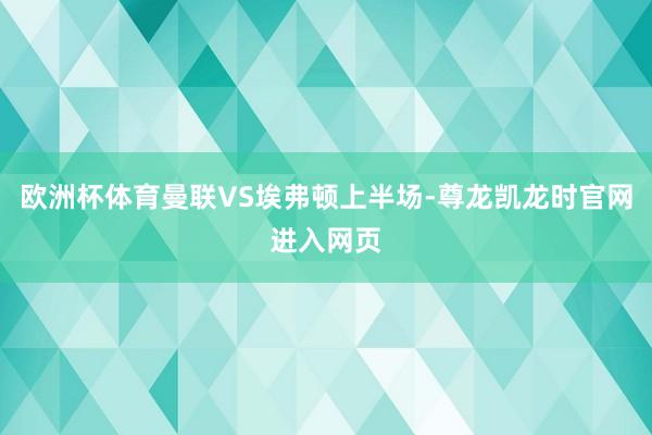 欧洲杯体育曼联VS埃弗顿上半场-尊龙凯龙时官网进入网页