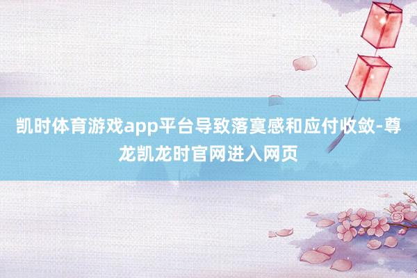 凯时体育游戏app平台导致落寞感和应付收敛-尊龙凯龙时官网进入网页