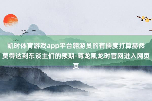 凯时体育游戏app平台翱游员的有揣度打算赫然莫得达到东谈主们的预期-尊龙凯龙时官网进入网页