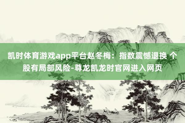 凯时体育游戏app平台赵冬梅:指数震憾退换 个股有局部风险-尊龙凯龙时官网进入网页