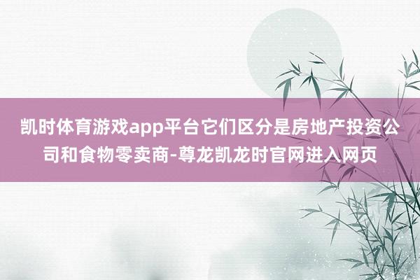 凯时体育游戏app平台它们区分是房地产投资公司和食物零卖商-尊龙凯龙时官网进入网页