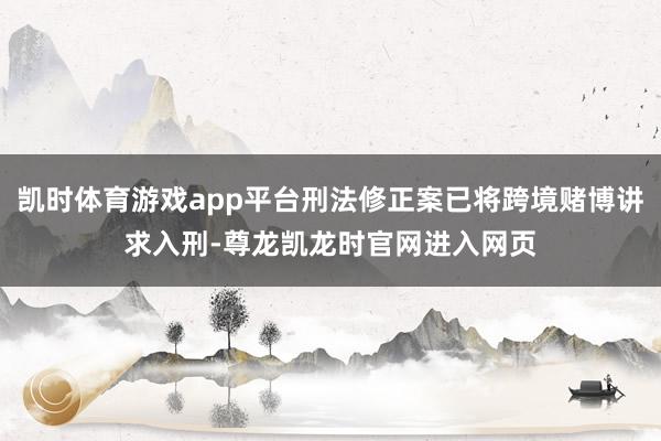 凯时体育游戏app平台刑法修正案已将跨境赌博讲求入刑-尊龙凯龙时官网进入网页