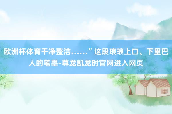 欧洲杯体育干净整洁……”这段琅琅上口、下里巴人的笔墨-尊龙凯龙时官网进入网页