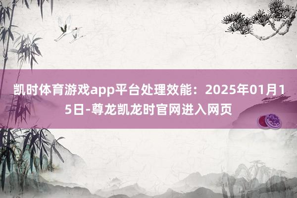 凯时体育游戏app平台处理效能:2025年01月15日-尊龙凯龙时官网进入网页