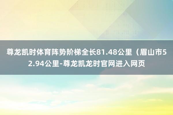 尊龙凯时体育阵势阶梯全长81.48公里(眉山市52.94公里-尊龙凯龙时官网进入网页