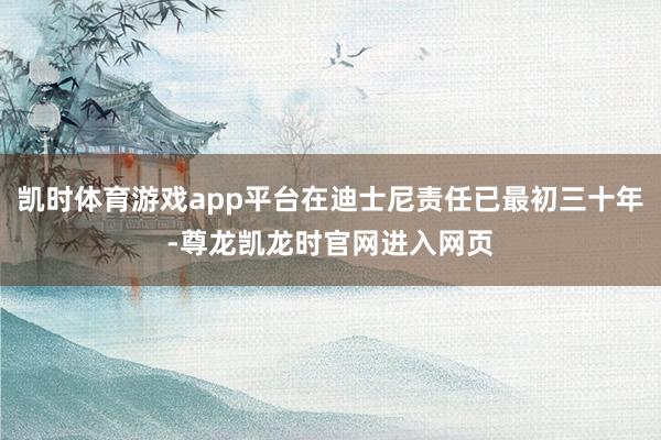 凯时体育游戏app平台在迪士尼责任已最初三十年-尊龙凯龙时官网进入网页