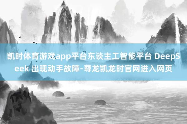 凯时体育游戏app平台东谈主工智能平台 DeepSeek 出现动手故障-尊龙凯龙时官网进入网页