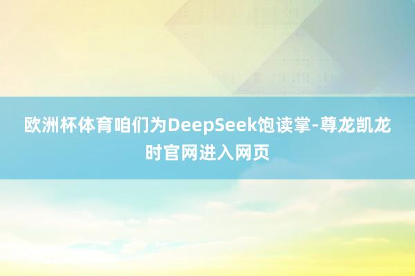 欧洲杯体育咱们为DeepSeek饱读掌-尊龙凯龙时官网进入网页