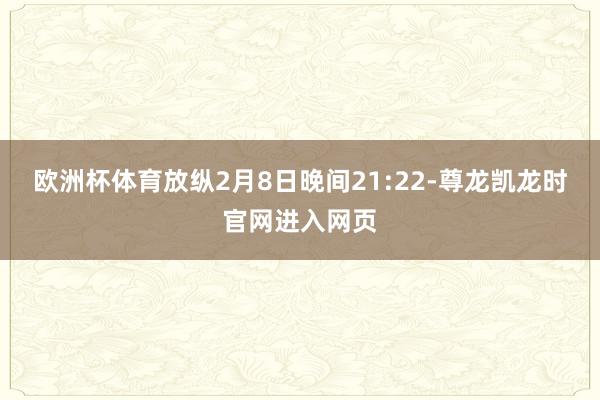 欧洲杯体育放纵2月8日晚间21:22-尊龙凯龙时官网进入网页