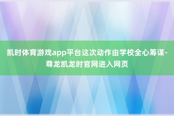 凯时体育游戏app平台这次动作由学校全心筹谋-尊龙凯龙时官网进入网页