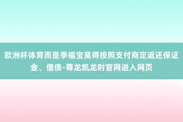 欧洲杯体育而是季福宝莫得按照支付商定返还保证金、借债-尊龙凯龙时官网进入网页
