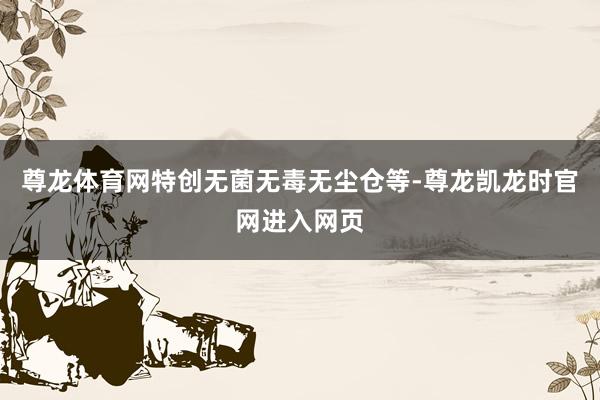 尊龙体育网特创无菌无毒无尘仓等-尊龙凯龙时官网进入网页