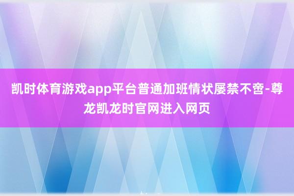 凯时体育游戏app平台普通加班情状屡禁不啻-尊龙凯龙时官网进入网页