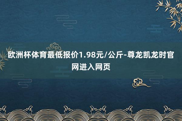 欧洲杯体育最低报价1.98元/公斤-尊龙凯龙时官网进入网页