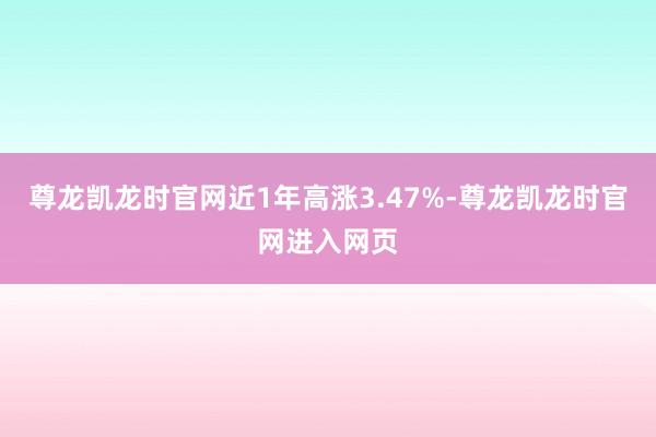 尊龙凯龙时官网近1年高涨3.47%-尊龙凯龙时官网进入网页