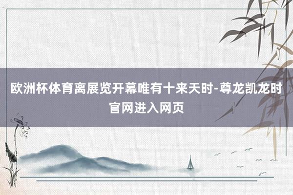 欧洲杯体育离展览开幕唯有十来天时-尊龙凯龙时官网进入网页