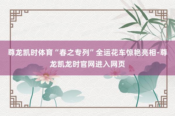 尊龙凯时体育“春之专列”全运花车惊艳亮相-尊龙凯龙时官网进入网页