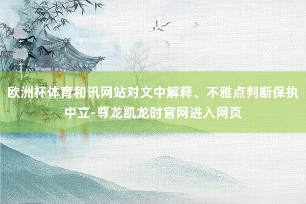 欧洲杯体育和讯网站对文中解释、不雅点判断保执中立-尊龙凯龙时官网进入网页