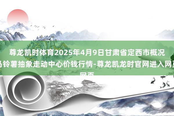 尊龙凯时体育2025年4月9日甘肃省定西市概况马铃薯抽象走动中心价钱行情-尊龙凯龙时官网进入网页