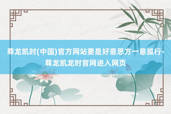 尊龙凯时(中国)官方网站要是好意思方一意孤行-尊龙凯龙时官网进入网页