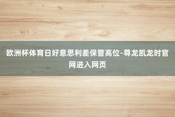 欧洲杯体育日好意思利差保管高位-尊龙凯龙时官网进入网页