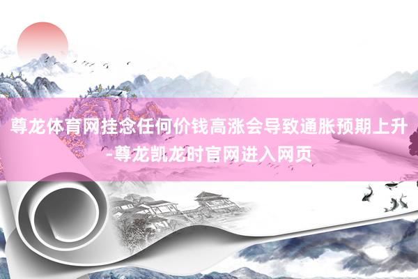 尊龙体育网挂念任何价钱高涨会导致通胀预期上升-尊龙凯龙时官网进入网页