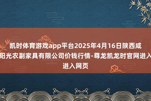 凯时体育游戏app平台2025年4月16日陕西咸阳新阳光农副家具有限公司价钱行情-尊龙凯龙时官网进入网页