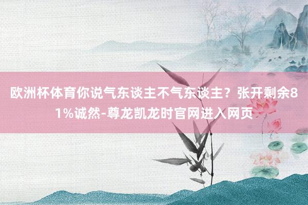 欧洲杯体育你说气东谈主不气东谈主？张开剩余81%诚然-尊龙凯龙时官网进入网页