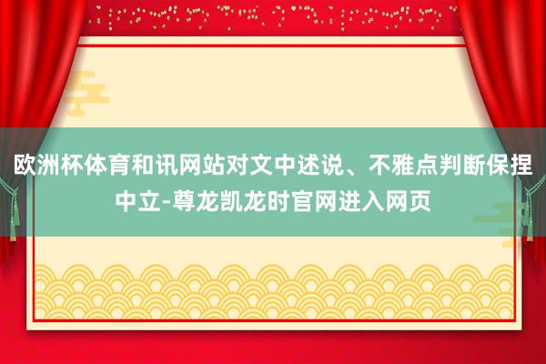 欧洲杯体育和讯网站对文中述说、不雅点判断保捏中立-尊龙凯龙时官网进入网页