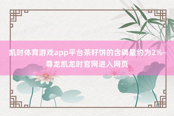凯时体育游戏app平台茶籽饼的含磷量约为2%-尊龙凯龙时官网进入网页