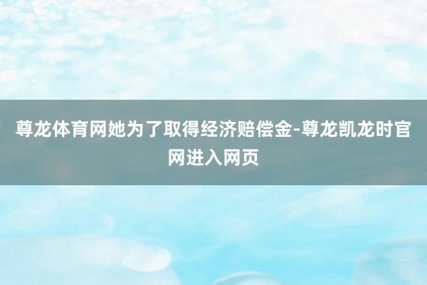 尊龙体育网她为了取得经济赔偿金-尊龙凯龙时官网进入网页
