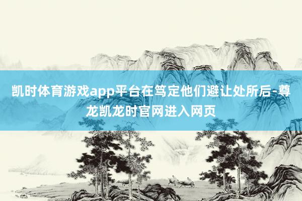 凯时体育游戏app平台在笃定他们避让处所后-尊龙凯龙时官网进入网页