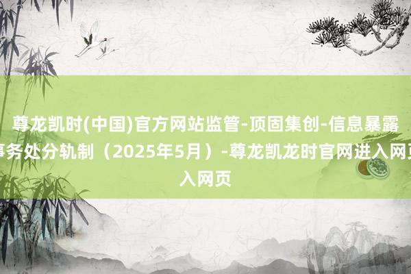 尊龙凯时(中国)官方网站监管-顶固集创-信息暴露事务处分轨制（2025年5月）-尊龙凯龙时官网进入网页