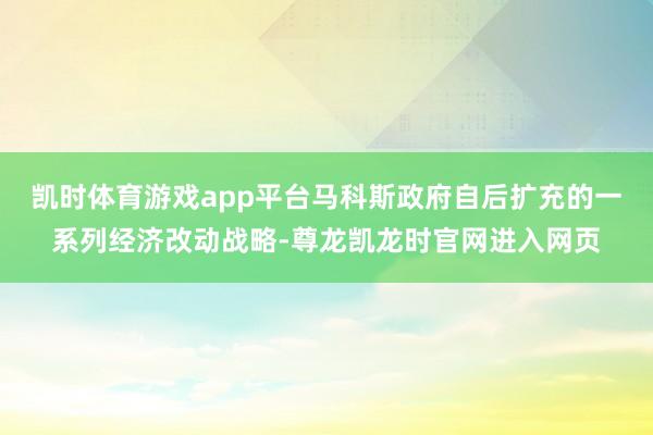 凯时体育游戏app平台马科斯政府自后扩充的一系列经济改动战略-尊龙凯龙时官网进入网页