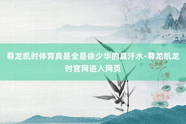 尊龙凯时体育真是全是徐少华的真汗水-尊龙凯龙时官网进入网页