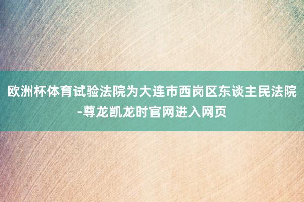 欧洲杯体育试验法院为大连市西岗区东谈主民法院-尊龙凯龙时官网进入网页