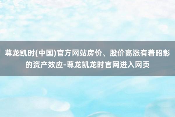 尊龙凯时(中国)官方网站房价、股价高涨有着昭彰的资产效应-尊龙凯龙时官网进入网页