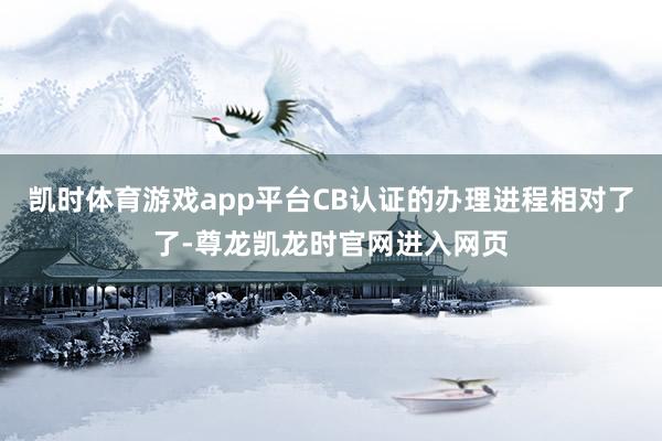 凯时体育游戏app平台CB认证的办理进程相对了了-尊龙凯龙时官网进入网页
