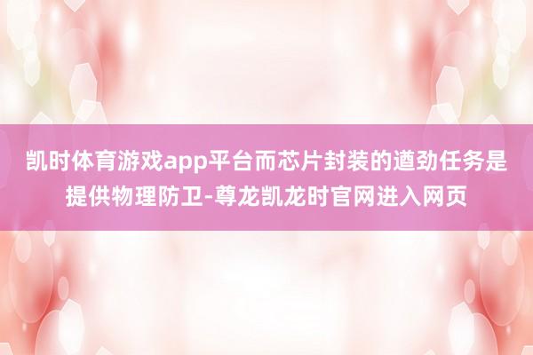 凯时体育游戏app平台而芯片封装的遒劲任务是提供物理防卫-尊龙凯龙时官网进入网页