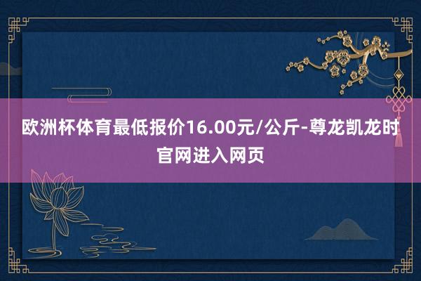 欧洲杯体育最低报价16.00元/公斤-尊龙凯龙时官网进入网页
