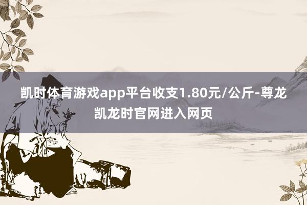 凯时体育游戏app平台收支1.80元/公斤-尊龙凯龙时官网进入网页