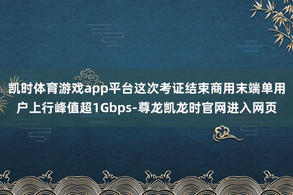凯时体育游戏app平台这次考证结束商用末端单用户上行峰值超1Gbps-尊龙凯龙时官网进入网页