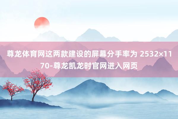 尊龙体育网这两款建设的屏幕分手率为 2532×1170-尊龙凯龙时官网进入网页