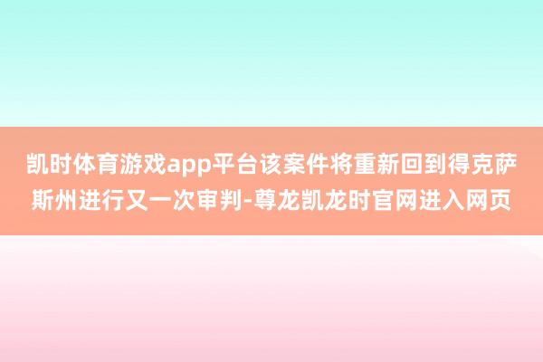 凯时体育游戏app平台该案件将重新回到得克萨斯州进行又一次审判-尊龙凯龙时官网进入网页